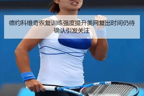 德约科维奇恢复训练强度提升美网复出时间仍待确认引发关注